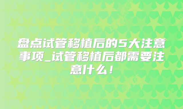 盘点试管移植后的5大注意事项_试管移植后都需要注意什么!
