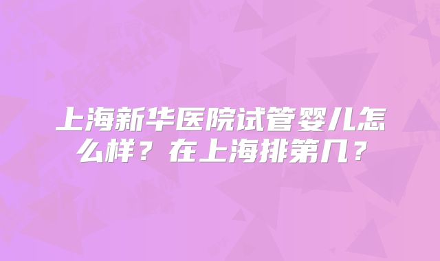上海新华医院试管婴儿怎么样?在上海排第几?