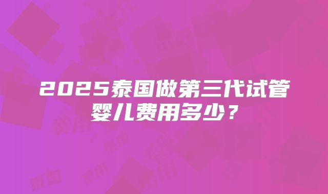 2025泰国做第三代试管婴儿费用多少？