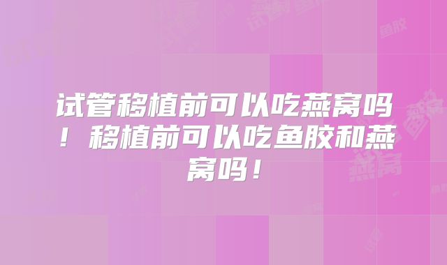 试管移植前可以吃燕窝吗!移植前可以吃鱼胶和燕窝吗!