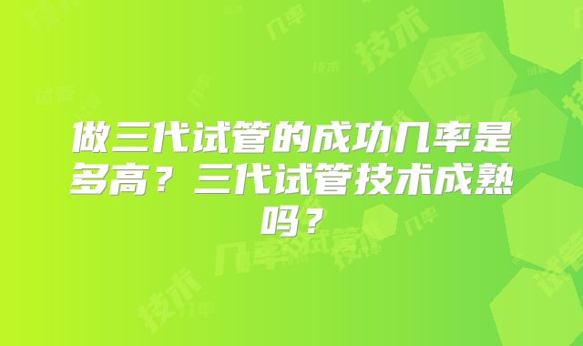 做三代试管的成功几率是多高?三代试管技术成熟吗?