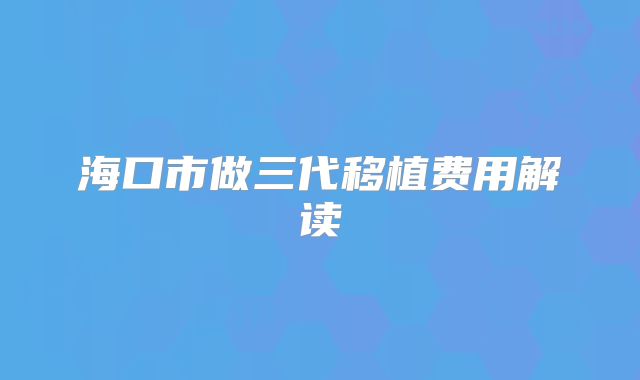 海口市做三代移植费用解读