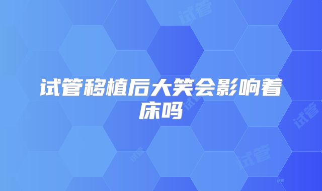 试管移植后大笑会影响着床吗