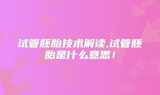 试管胚胎技术解读,试管胚胎是什么意思!