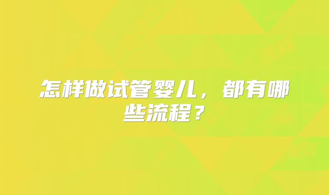 怎样做试管婴儿,都有哪些流程?