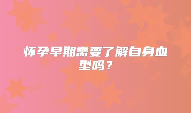 怀孕早期需要了解自身血型吗？