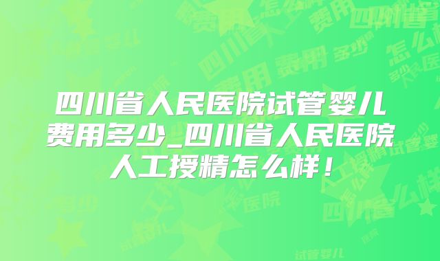 四川省人民医院试管婴儿费用多少_四川省人民医院人工授精怎么样!