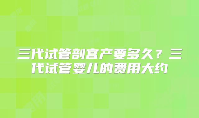 三代试管剖宫产要多久？三代试管婴儿的费用大约