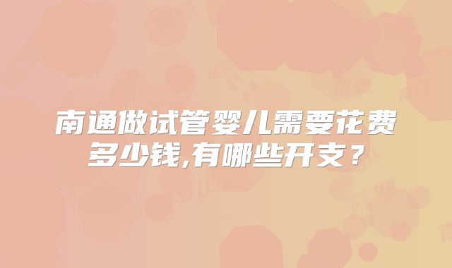 南通做试管婴儿需要花费多少钱,有哪些开支？