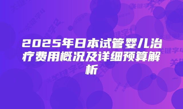 2025年日本试管婴儿治疗费用概况及详细预算解析