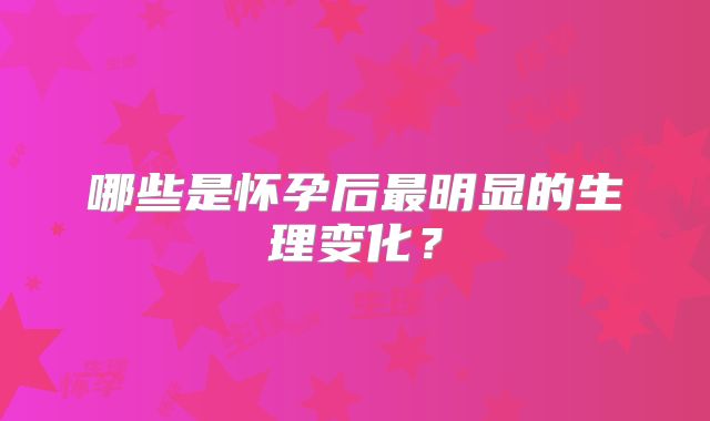 哪些是怀孕后最明显的生理变化？