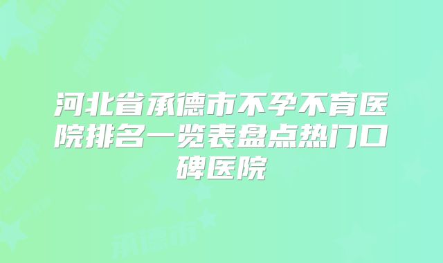 河北省承德市不孕不育医院排名一览表盘点热门口碑医院