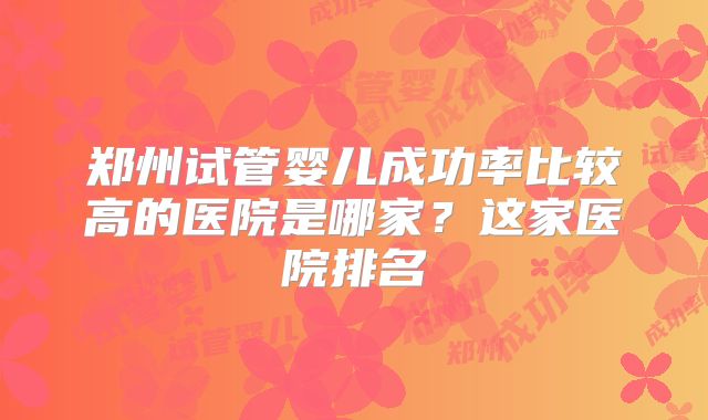 郑州试管婴儿成功率比较高的医院是哪家？这家医院排名