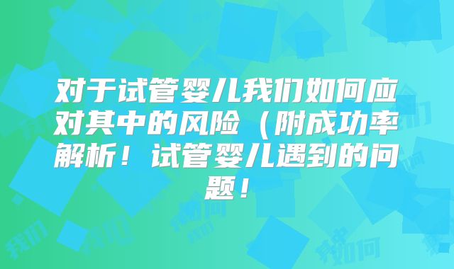 对于试管婴儿我们如何应对其中的风险(附成功率解析!试管婴儿遇到的问题!