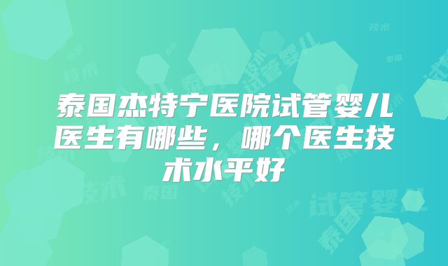泰国杰特宁医院试管婴儿医生有哪些，哪个医生技术水平好