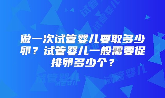 做一次试管婴儿要取多少卵？试管婴儿一般需要促排卵多少个？