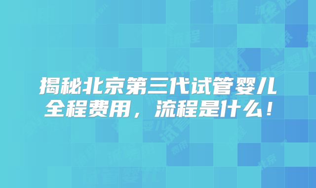 揭秘北京第三代试管婴儿全程费用，流程是什么！
