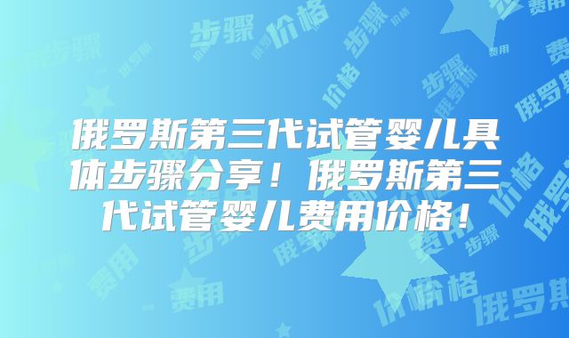 俄罗斯第三代试管婴儿具体步骤分享！俄罗斯第三代试管婴儿费用价格！