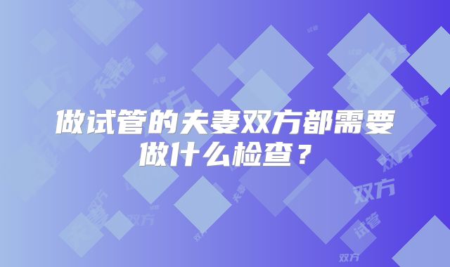 做试管的夫妻双方都需要做什么检查？