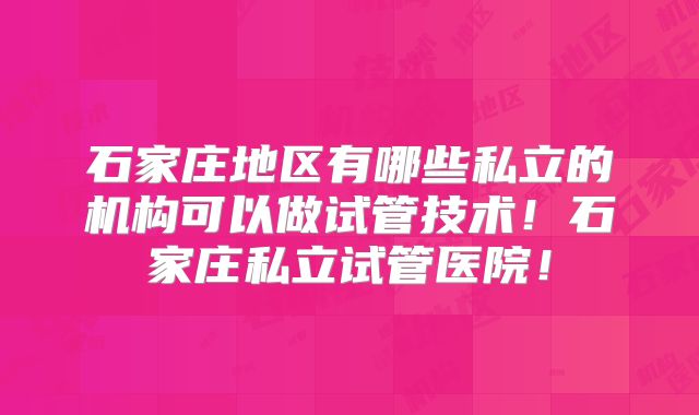 石家庄地区有哪些私立的机构可以做试管技术！石家庄私立试管医院！