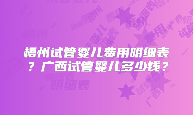 梧州试管婴儿费用明细表?广西试管婴儿多少钱?