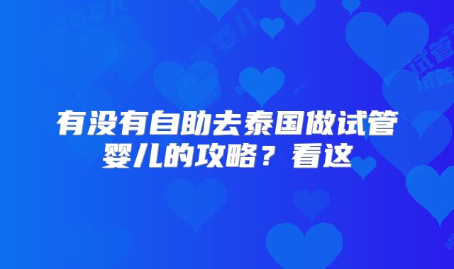 有没有自助去泰国做试管婴儿的攻略？看这