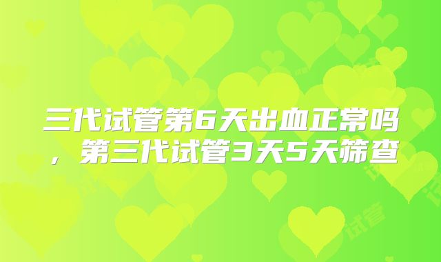 三代试管第6天出血正常吗，第三代试管3天5天筛查