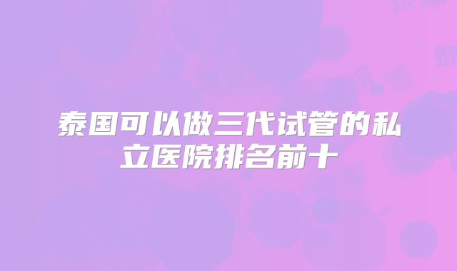 泰国可以做三代试管的私立医院排名前十