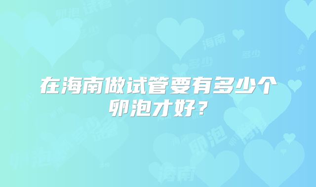 在海南做试管要有多少个卵泡才好?