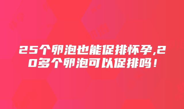 25个卵泡也能促排怀孕,20多个卵泡可以促排吗！