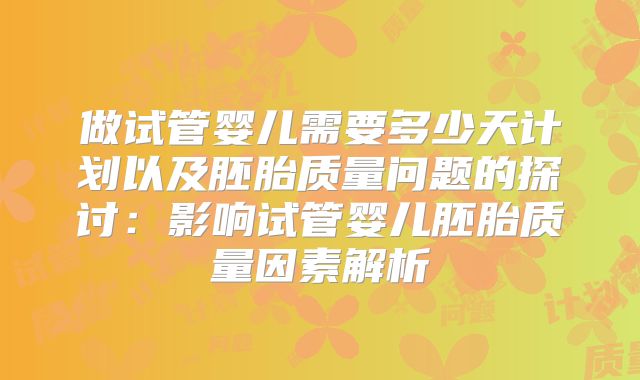 做试管婴儿需要多少天计划以及胚胎质量问题的探讨:影响试管婴儿胚胎质量因素解析