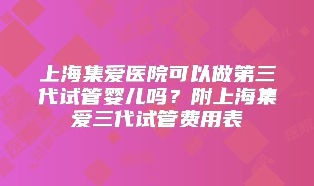 上海集爱医院可以做第三代试管婴儿吗？附上海集爱三代试管费用表