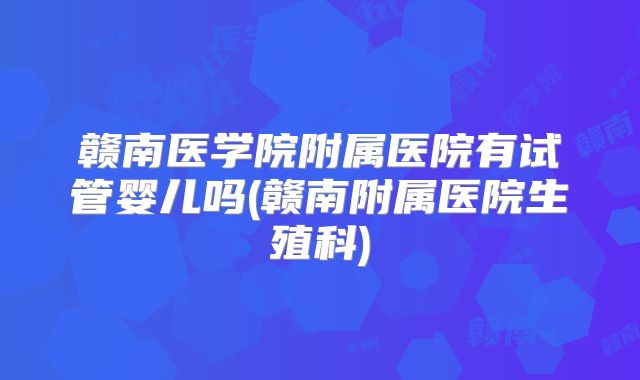 赣南医学院附属医院有试管婴儿吗(赣南附属医院生殖科)