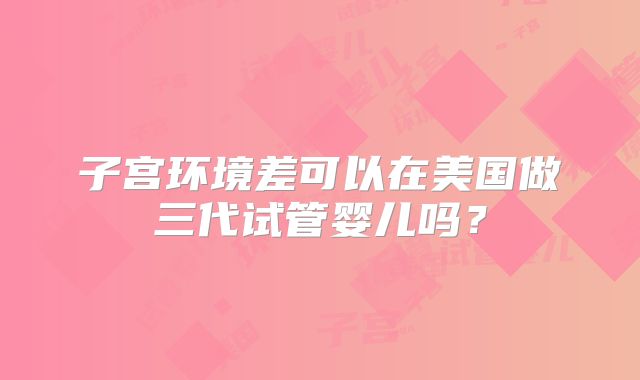 子宫环境差可以在美国做三代试管婴儿吗?