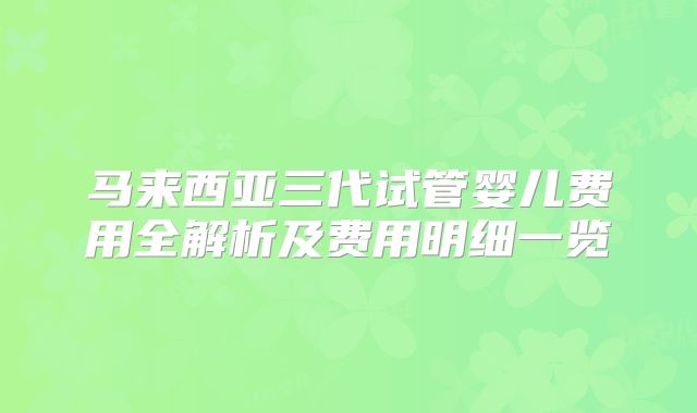 马来西亚三代试管婴儿费用全解析及费用明细一览