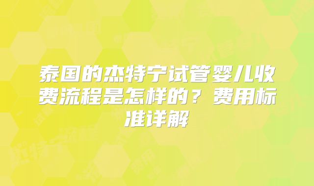 泰国的杰特宁试管婴儿收费流程是怎样的？费用标准详解