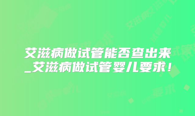 艾滋病做试管能否查出来_艾滋病做试管婴儿要求!
