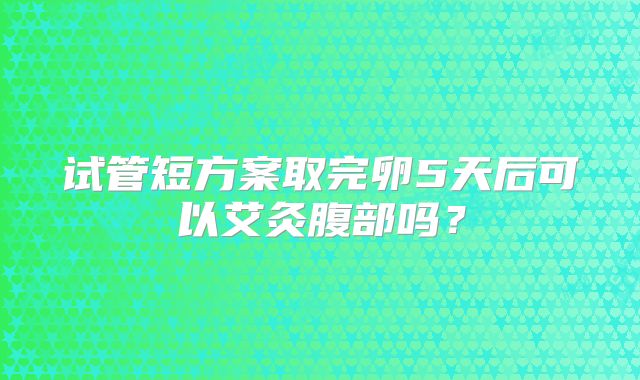 试管短方案取完卵5天后可以艾灸腹部吗？