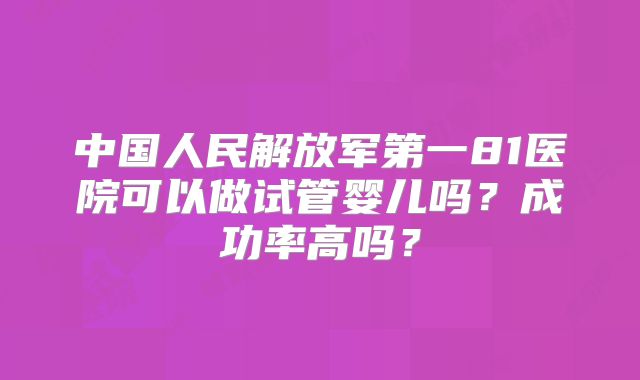 中国人民解放军第一81医院可以做试管婴儿吗？成功率高吗？