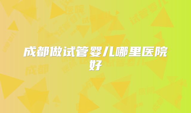 成都做试管婴儿哪里医院好