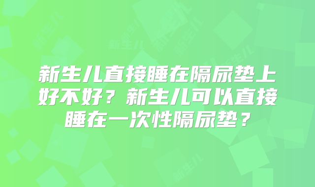 新生儿直接睡在隔尿垫上好不好？新生儿可以直接睡在一次性隔尿垫？