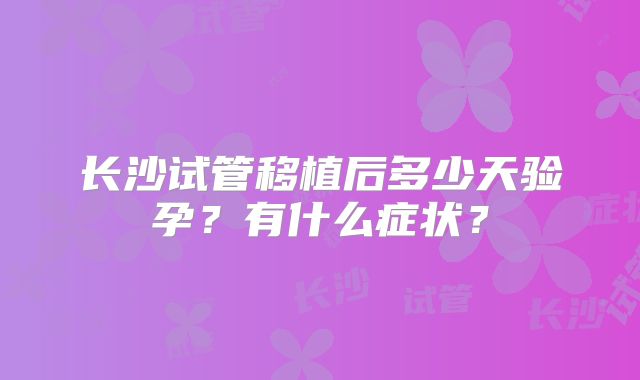 长沙试管移植后多少天验孕？有什么症状？