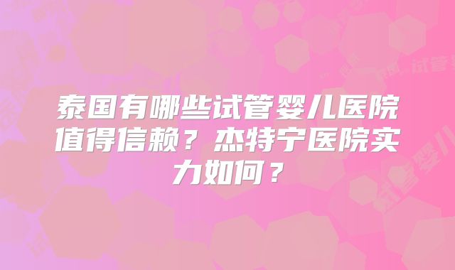 泰国有哪些试管婴儿医院值得信赖？杰特宁医院实力如何？