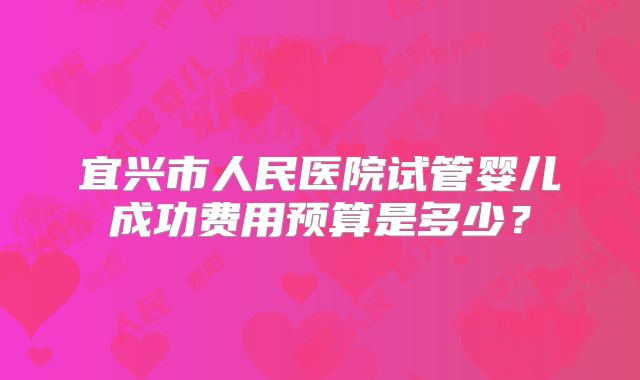 宜兴市人民医院试管婴儿成功费用预算是多少?