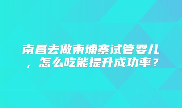南昌去做柬埔寨试管婴儿，怎么吃能提升成功率？