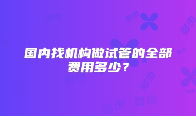 国内找机构做试管的全部费用多少?