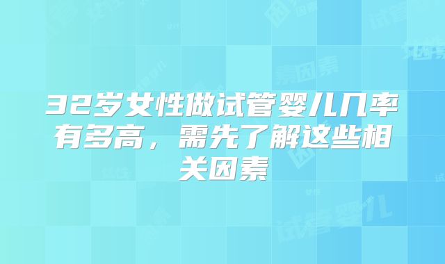 32岁女性做试管婴儿几率有多高，需先了解这些相关因素