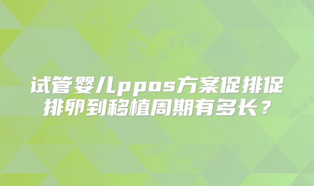 试管婴儿ppos方案促排促排卵到移植周期有多长?
