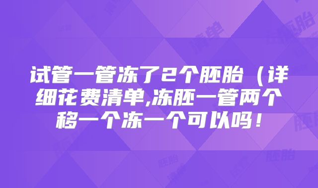 试管一管冻了2个胚胎（详细花费清单,冻胚一管两个移一个冻一个可以吗！