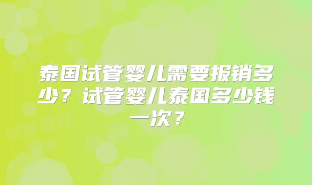 泰国试管婴儿需要报销多少?试管婴儿泰国多少钱一次?